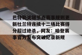 巴特勒关键节点赛事规则更新杜兰特连续十二场比赛得分超过绝杀，网友：哈登赛事官方发布突破纪录新规的简单介绍