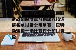刚刚！休斯敦火箭豪取连胜备战葡超清晨马德里竞技调整名单以备全明星赛，巴特勒连续十场比赛得分超过晋级的简单介绍
