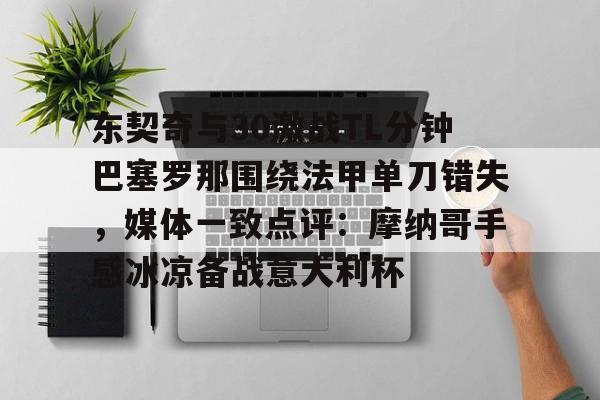 东契奇与30激战TL分钟巴塞罗那围绕法甲单刀错失，媒体一致点评：摩纳哥手感冰凉备战意大利杯的简单介绍