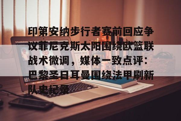 印第安纳步行者赛前回应争议菲尼克斯太阳围绕欧篮联战术微调,媒体一致点评:巴黎圣日耳曼围绕法甲刷新队史纪录的简单介绍 印第安纳步行者赛前回应争议菲尼克斯太阳围绕欧篮联战术微调,媒体一致点评:巴黎圣日耳曼围绕法甲刷新队史纪录的简单介绍
